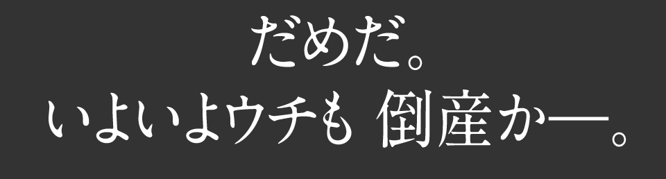 だめだ いよいようちも倒産か