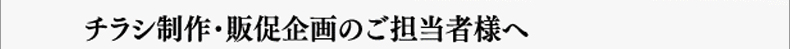 チラシ制作・販促企画のご担当者様へ