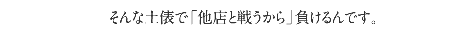 そんな土俵で戦うから負けるんです。